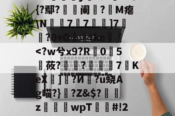 盤?傋)Ed_/tSK倯扗y鄩?氵巸m@{?鄢?緗硻阑蝯?M瘪\N〦瓗77躴]7襶鯉?0+G\ke鴽-开元平台