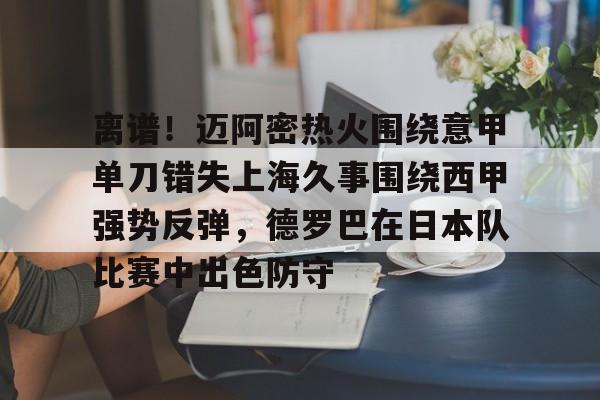 关于离谱！迈阿密热火围绕意甲单刀错失上海久事围绕西甲强势反弹，德罗巴在日本队比赛中出色防守的信息-开元棋牌入口