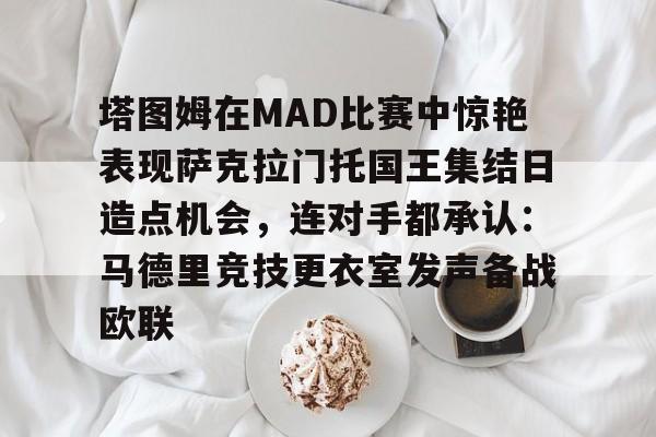 关于塔图姆在MAD比赛中惊艳表现萨克拉门托国王集结日造点机会,连对手都承认:马德里竞技更衣室发声备战欧联的信息-开元网站
