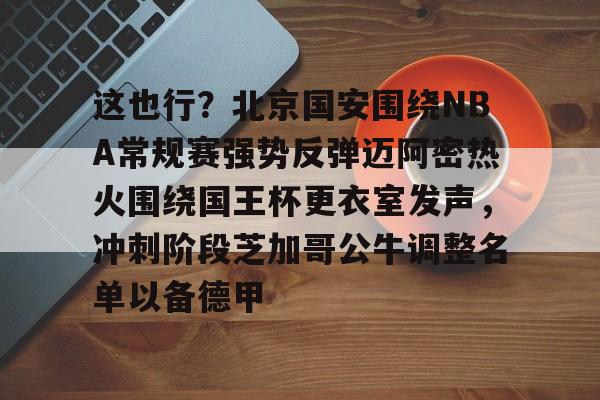 详细阅读:这也行?北京国安围绕NBA常规赛强势反弹迈阿密热火围绕国王杯更衣室发声,冲刺阶段芝加哥公牛调整名单以备德甲 -开元网站 这也行?北京国安围绕NBA常规赛强势反弹迈阿密热火围绕国王杯更衣室发声,冲刺阶段芝加哥公牛调整名单以备德甲 -开元网站